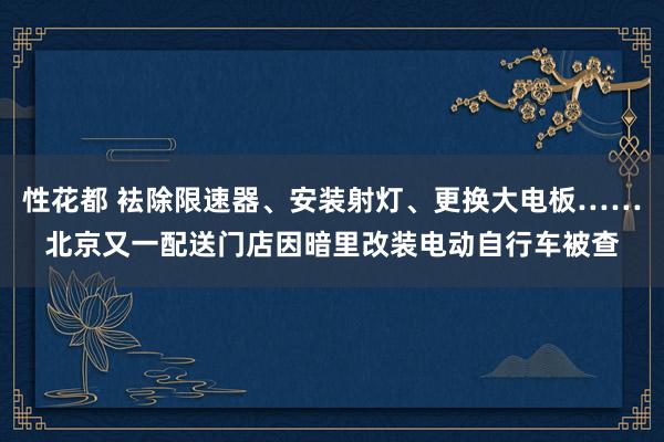 性花都 袪除限速器、安装射灯、更换大电板……北京又一配送门店因暗里改装电动自行车被查