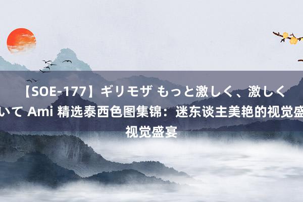 【SOE-177】ギリモザ もっと激しく、激しく突いて Ami 精选泰西色图集锦：迷东谈主美艳的视觉盛宴