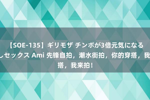 【SOE-135】ギリモザ チンポが3倍元気になる励ましセックス Ami 先锋自拍，潮水街拍，你的穿搭，我来拍！