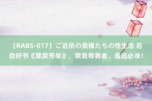 【RABS-017】ご近所の奥様たちの性生活 后劲好书《罪戾芳华》，欺我辱我者，虽远必诛！