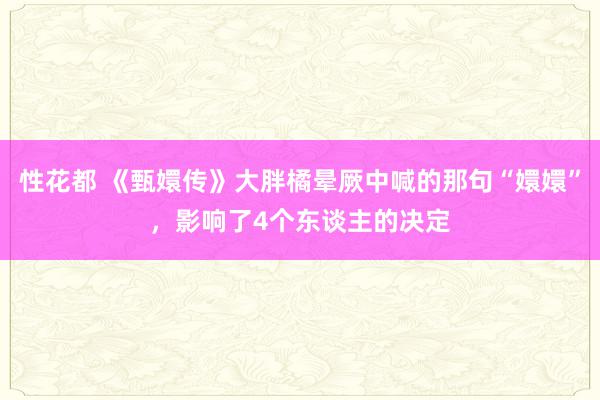 性花都 《甄嬛传》大胖橘晕厥中喊的那句“嬛嬛”，影响了4个东谈主的决定