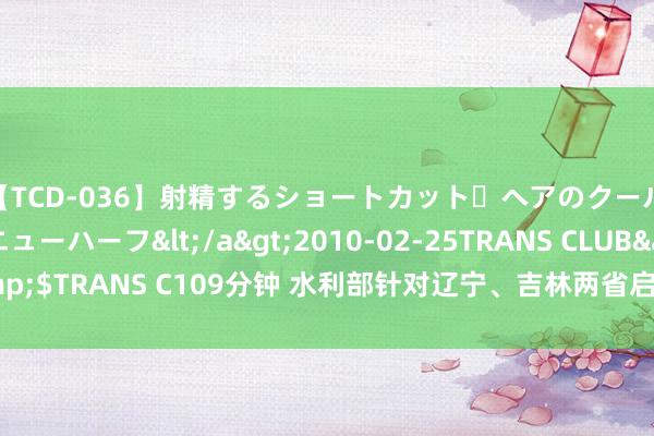 【TCD-036】射精するショートカット・ヘアのクールビューティ・ニューハーフ</a>2010-02-25TRANS CLUB&$TRANS C109分钟 水利部针对辽宁、吉林两省启动巨流良好Ⅳ级济急反映