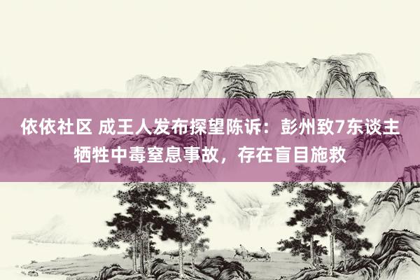 依依社区 成王人发布探望陈诉：彭州致7东谈主牺牲中毒窒息事故，存在盲目施救