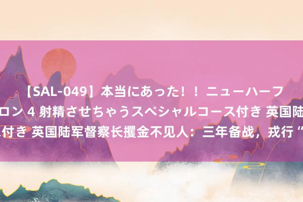 【SAL-049】本当にあった！！ニューハーフ御用達 性感エステサロン 4 射精させちゃうスペシャルコース付き 英国陆军督察长攫金不见人：三年备战，戎行“杀伤力”要翻倍