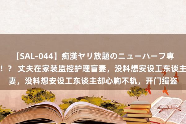 【SAL-044】痴漢ヤリ放題のニューハーフ専用車は本当にあるのか！？ 丈夫在家装监控护理盲妻，没料想安设工东谈主却心胸不轨，开门缉盗