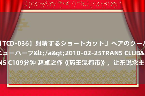 【TCD-036】射精するショートカット・ヘアのクールビューティ・ニューハーフ</a>2010-02-25TRANS CLUB&$TRANS C109分钟 超卓之作《药王混都市》，让东说念主惊喜连连的桥段，狂刷百遍看不腻！