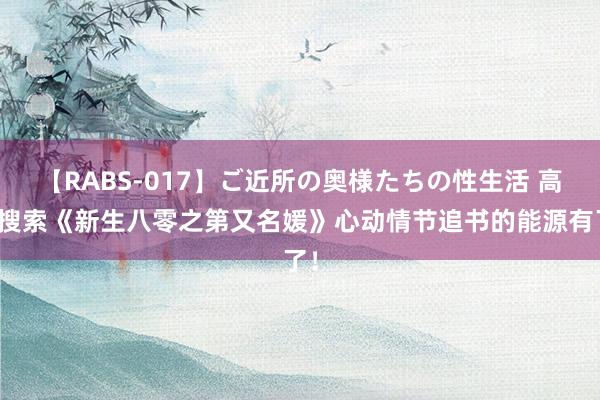 【RABS-017】ご近所の奥様たちの性生活 高频搜索《新生八零之第又名媛》心动情节追书的能源有了！