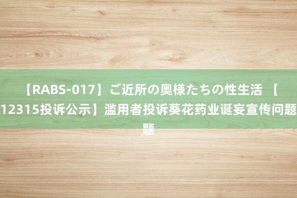 【RABS-017】ご近所の奥様たちの性生活 【12315投诉公示】滥用者投诉葵花药业诞妄宣传问题