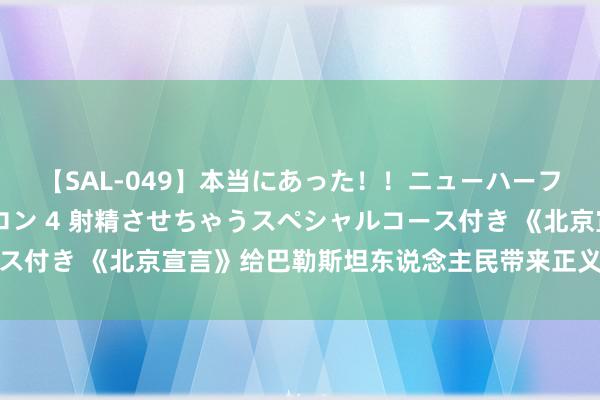 【SAL-049】本当にあった！！ニューハーフ御用達 性感エステサロン 4 射精させちゃうスペシャルコース付き 《北京宣言》给巴勒斯坦东说念主民带来正义与和平的但愿