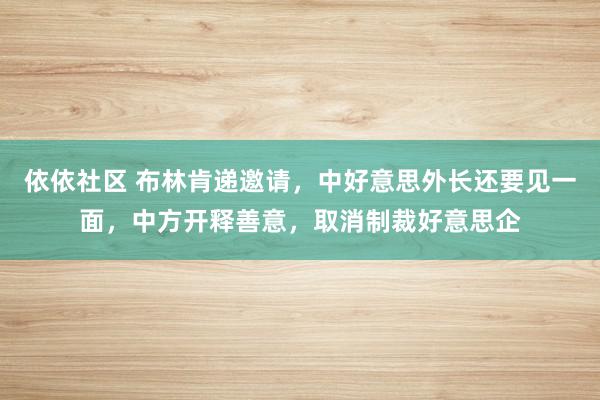 依依社区 布林肯递邀请，中好意思外长还要见一面，中方开释善意，取消制裁好意思企