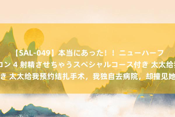 【SAL-049】本当にあった！！ニューハーフ御用達 性感エステサロン 4 射精させちゃうスペシャルコース付き 太太给我预约结扎手术，我独自去病院，却撞见她带着初恋作念体检