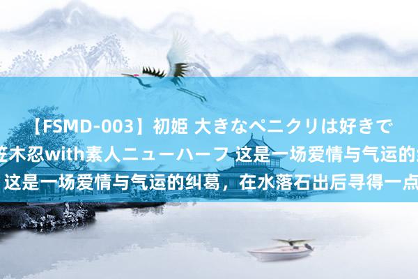 【FSMD-003】初姫 大きなペニクリは好きですか！？ ニューハーフ笠木忍with素人ニューハーフ 这是一场爱情与气运的纠葛，在水落石出后寻得一点救赎