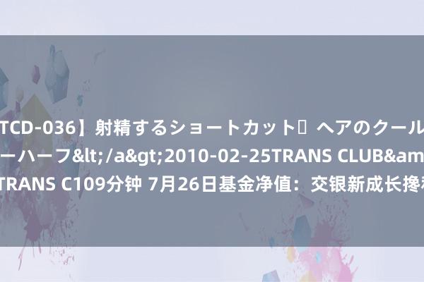 【TCD-036】射精するショートカット・ヘアのクールビューティ・ニューハーフ</a>2010-02-25TRANS CLUB&$TRANS C109分钟 7月26日基金净值：交银新成长搀和最新净值2.87，涨1.66%