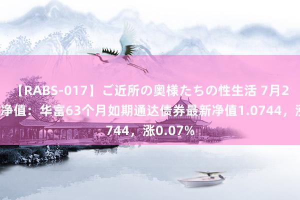 【RABS-017】ご近所の奥様たちの性生活 7月26日基金净值：华富63个月如期通达债券最新净值1.0744，涨0.07%