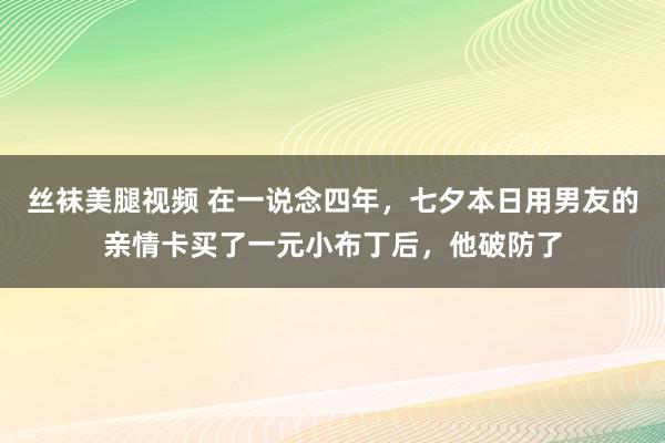 丝袜美腿视频 在一说念四年，七夕本日用男友的亲情卡买了一元小布丁后，他破防了