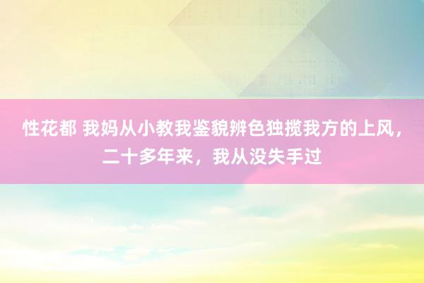 性花都 我妈从小教我鉴貌辨色独揽我方的上风，二十多年来，我从没失手过