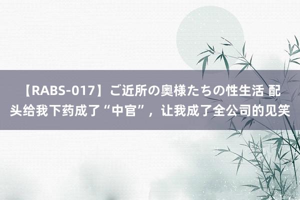 【RABS-017】ご近所の奥様たちの性生活 配头给我下药成了“中官”，让我成了全公司的见笑