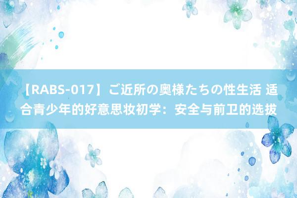 【RABS-017】ご近所の奥様たちの性生活 适合青少年的好意思妆初学：安全与前卫的选拔