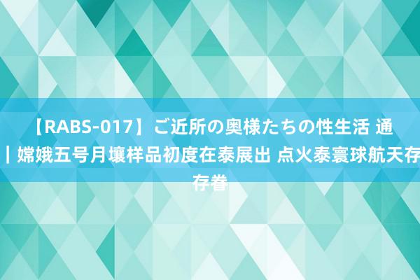 【RABS-017】ご近所の奥様たちの性生活 通信｜嫦娥五号月壤样品初度在泰展出 点火泰寰球航天存眷