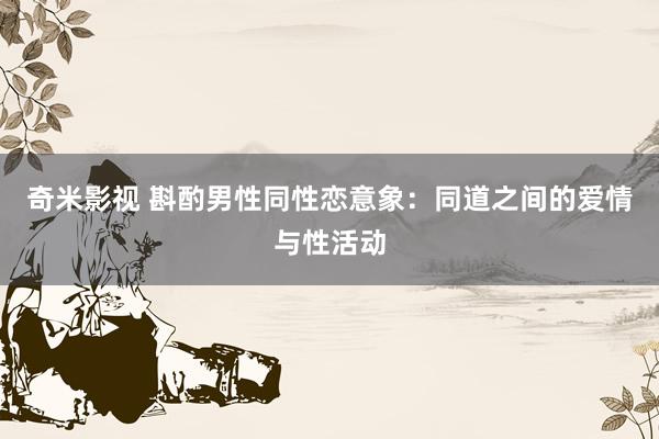 奇米影视 斟酌男性同性恋意象：同道之间的爱情与性活动