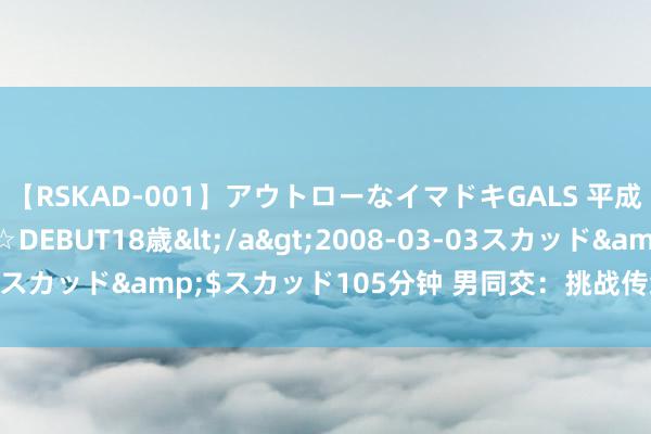 【RSKAD-001】アウトローなイマドキGALS 平成生まれ アウトロー☆DEBUT18歳</a>2008-03-03スカッド&$スカッド105分钟 男同交：挑战传统，开释自我