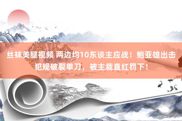 丝袜美腿视频 两边均10东谈主应战！鲍亚雄出击犯规破裂单刀，被主裁直红罚下！