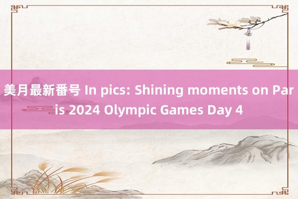 美月最新番号 In pics: Shining moments on Paris 2024 Olympic Games Day 4