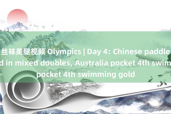 丝袜美腿视频 Olympics | Day 4: Chinese paddlers crowned in mixed doubles, Australia pocket 4th swimming gold