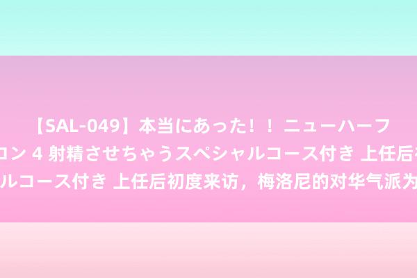 【SAL-049】本当にあった！！ニューハーフ御用達 性感エステサロン 4 射精させちゃうスペシャルコース付き 上任后初度来访，梅洛尼的对华气派为何变了