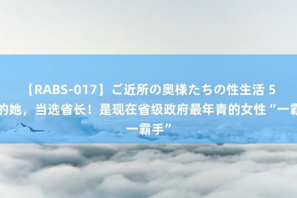 【RABS-017】ご近所の奥様たちの性生活 55岁的她，当选省长！是现在省级政府最年青的女性“一霸手”