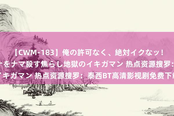 【CWM-183】俺の許可なく、絶対イクなッ！！！！！ 2 早漏オンナをナマ殺す焦らし地獄のイキガマン 热点资源搜罗：泰西BT高清影视剧免费下载