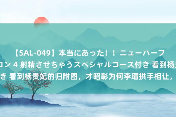 【SAL-049】本当にあった！！ニューハーフ御用達 性感エステサロン 4 射精させちゃうスペシャルコース付き 看到杨贵妃的归附图，才昭彰为何李瑁拱手相让，李隆基却狠心赐死