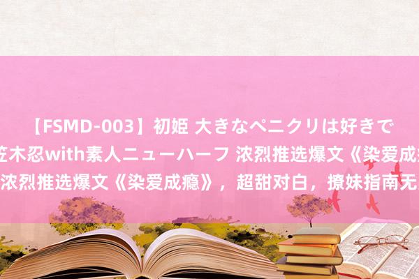 【FSMD-003】初姫 大きなペニクリは好きですか！？ ニューハーフ笠木忍with素人ニューハーフ 浓烈推选爆文《染爱成瘾》，超甜对白，撩妹指南无疑了！