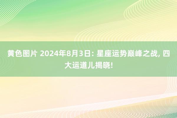 黄色图片 2024年8月3日: 星座运势巅峰之战, 四大运道儿揭晓!