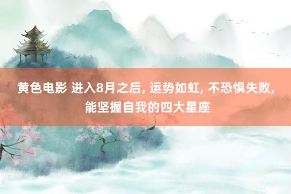 黄色电影 进入8月之后, 运势如虹, 不恐惧失败, 能坚握自我的四大星座