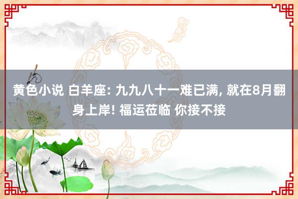 黄色小说 白羊座: 九九八十一难已满, 就在8月翻身上岸! 福运莅临 你接不接