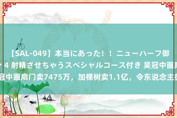 【SAL-049】本当にあった！！ニューハーフ御用達 性感エステサロン 4 射精させちゃうスペシャルコース付き 吴冠中画扇门卖7475万，加棵树卖1.1亿，令东说念主微辞，民众：看树上