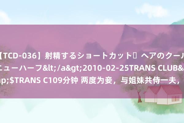 【TCD-036】射精するショートカット・ヘアのクールビューティ・ニューハーフ</a>2010-02-25TRANS CLUB&$TRANS C109分钟 两度为妾，与姐妹共侍一夫，“冬皇”孟小冬到底爱谁？