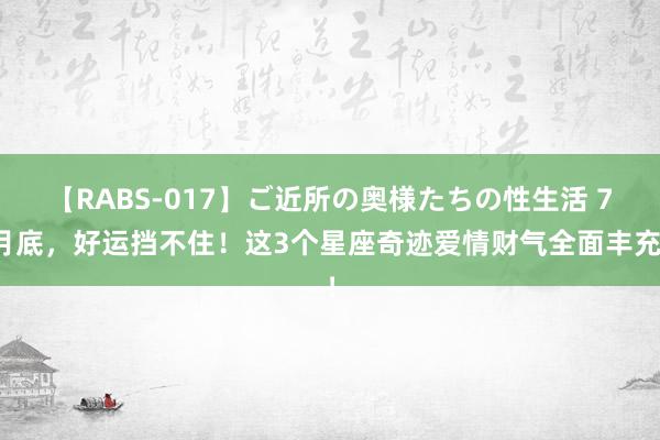 【RABS-017】ご近所の奥様たちの性生活 7月底，好运挡不住！这3个星座奇迹爱情财气全面丰充！