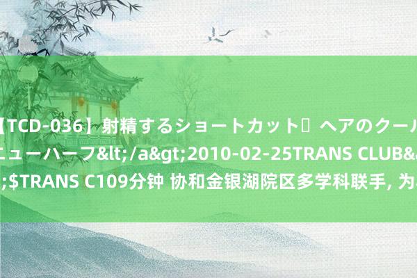 【TCD-036】射精するショートカット・ヘアのクールビューティ・ニューハーフ</a>2010-02-25TRANS CLUB&$TRANS C109分钟 协和金银湖院区多学科联手, 为心律不王人须眉切除肺结节