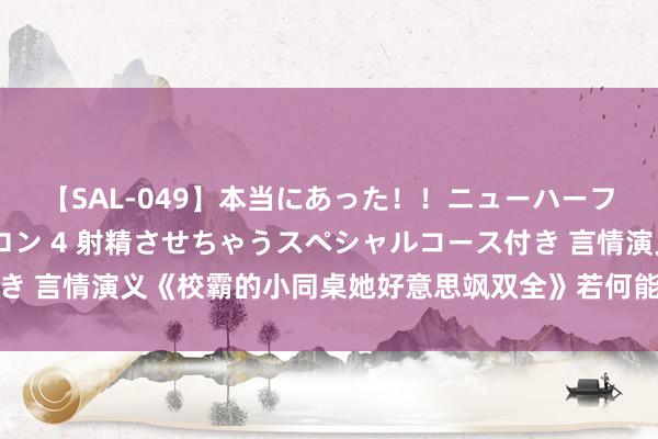 【SAL-049】本当にあった！！ニューハーフ御用達 性感エステサロン 4 射精させちゃうスペシャルコース付き 言情演义《校霸的小同桌她好意思飒双全》若何能撩到长年光棍的你