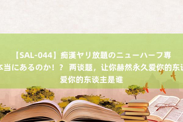 【SAL-044】痴漢ヤリ放題のニューハーフ専用車は本当にあるのか！？ 两谈题，让你赫然永久爱你的东谈主是谁