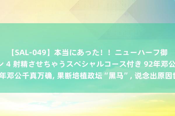 【SAL-049】本当にあった！！ニューハーフ御用達 性感エステサロン 4 射精させちゃうスペシャルコース付き 92年邓公千真万确, 果断培植政坛“黑马”, 说念出原因世东说念主心折口服