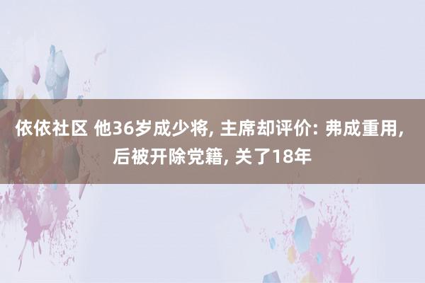 依依社区 他36岁成少将, 主席却评价: 弗成重用, 后被开除党籍, 关了18年