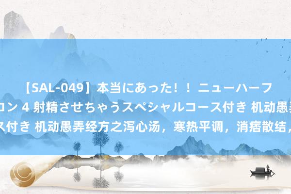 【SAL-049】本当にあった！！ニューハーフ御用達 性感エステサロン 4 射精させちゃうスペシャルコース付き 机动愚弄经方之泻心汤，寒热平调，消痞散结，专调胃气不和