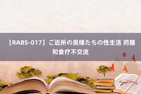 【RABS-017】ご近所の奥様たちの性生活 药膳和食疗不交流