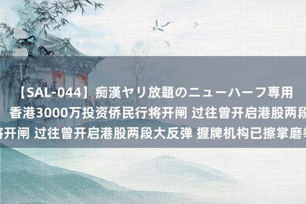 【SAL-044】痴漢ヤリ放題のニューハーフ専用車は本当にあるのか！？ 香港3000万投资侨民行将开闸 过往曾开启港股两段大反弹 握牌机构已擦掌磨拳