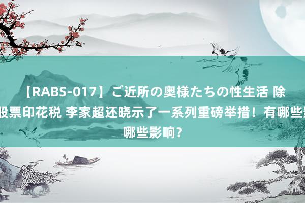 【RABS-017】ご近所の奥様たちの性生活 除下调股票印花税 李家超还晓示了一系列重磅举措！有哪些影响？