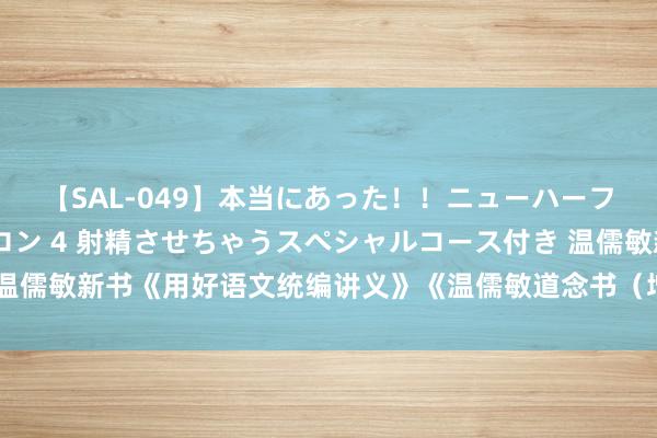 【SAL-049】本当にあった！！ニューハーフ御用達 性感エステサロン 4 射精させちゃうスペシャルコース付き 温儒敏新书《用好语文统编讲义》《温儒敏道念书（增订本）》亮相书博会