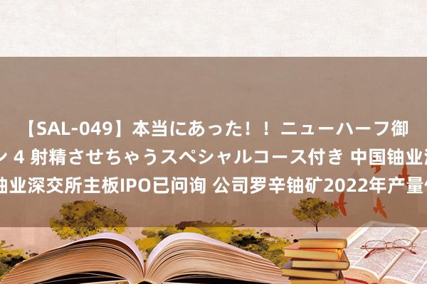 【SAL-049】本当にあった！！ニューハーフ御用達 性感エステサロン 4 射精させちゃうスペシャルコース付き 中国铀业深交所主板IPO已问询 公司罗辛铀矿2022年产量位列公共铀矿山第六位